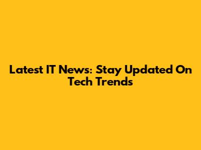Latest IT News: Stay Updated On Tech Trends