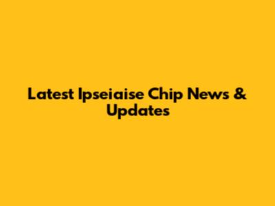 Latest Ipseiaise Chip News & Updates