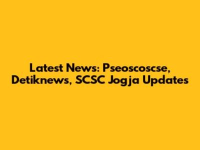 Latest News: Pseoscoscse, Detiknews, SCSC Jogja Updates