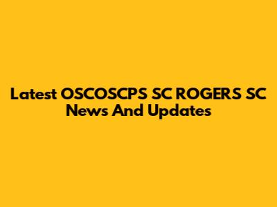Latest OSCOSCPS SC ROGERS SC News And Updates