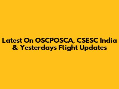 Latest On OSCPOSCA, CSESC India & Yesterday's Flight Updates