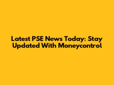 Latest PSE News Today: Stay Updated With Moneycontrol