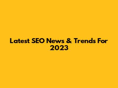 Latest SEO News & Trends For 2023