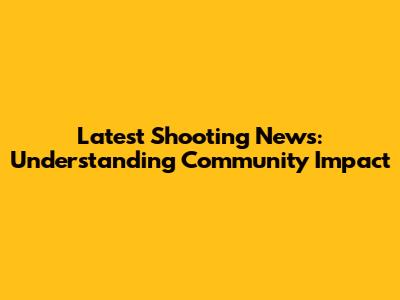 Latest Shooting News: Understanding Community Impact