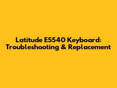 Latitude E5540 Keyboard: Troubleshooting & Replacement