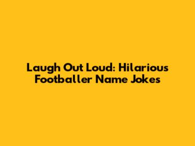 Laugh Out Loud: Hilarious Footballer Name Jokes