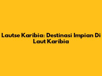 Lautse Karibia: Destinasi Impian Di Laut Karibia