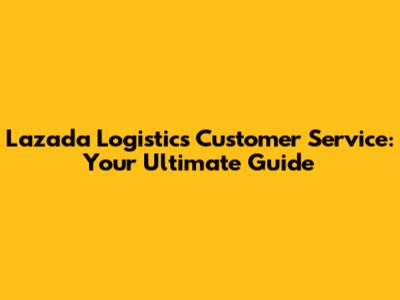 Lazada Logistics Customer Service: Your Ultimate Guide