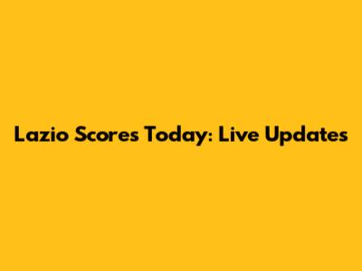 Lazio Scores Today: Live Updates