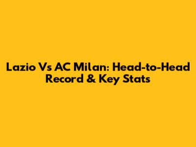 Lazio Vs AC Milan: Head-to-Head Record & Key Stats