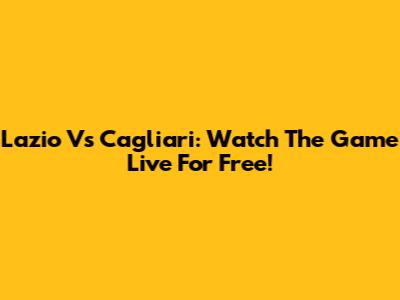 Lazio Vs Cagliari: Watch The Game Live For Free!