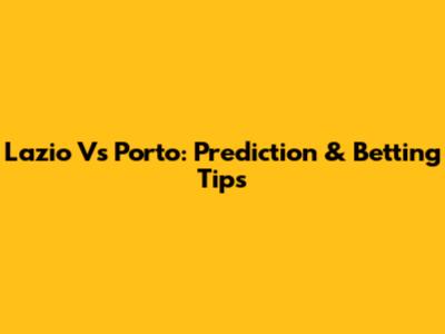 Lazio Vs Porto: Prediction & Betting Tips