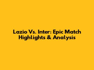 Lazio Vs. Inter: Epic Match Highlights & Analysis