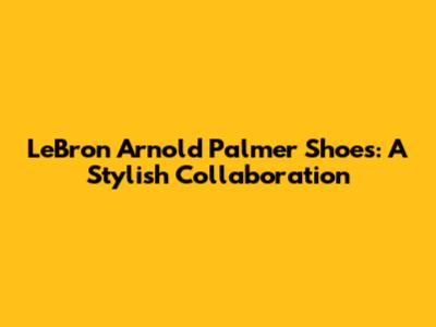 LeBron Arnold Palmer Shoes: A Stylish Collaboration