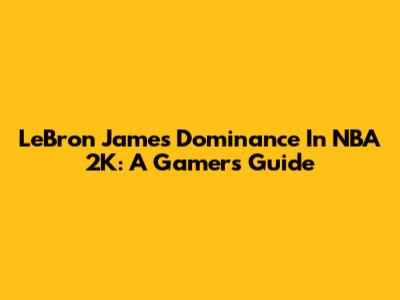 LeBron James' Dominance In NBA 2K: A Gamer's Guide