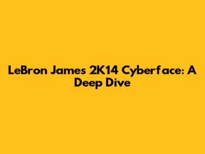 LeBron James 2K14 Cyberface: A Deep Dive