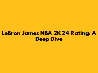 LeBron James NBA 2K24 Rating: A Deep Dive