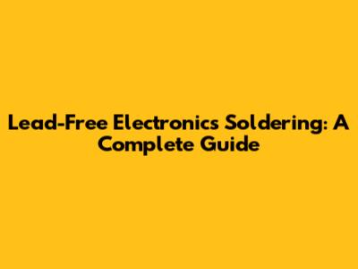 Lead-Free Electronics Soldering: A Complete Guide