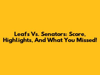 Leafs Vs. Senators: Score, Highlights, And What You Missed!