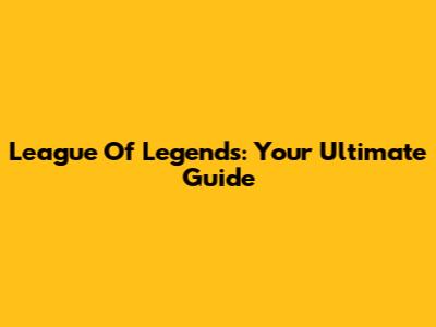 League Of Legends: Your Ultimate Guide