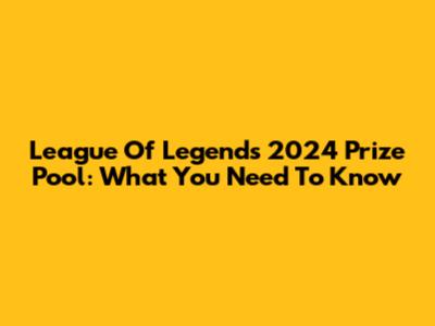 League Of Legends 2024 Prize Pool: What You Need To Know