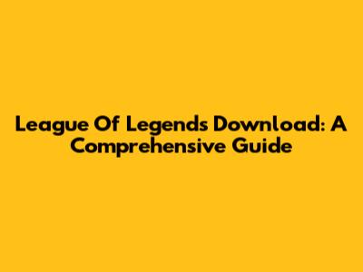 League Of Legends Download: A Comprehensive Guide