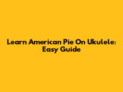 Learn "American Pie" On Ukulele: Easy Guide