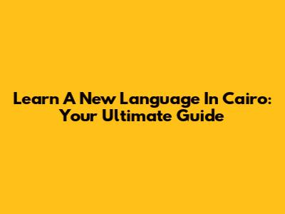 Learn A New Language In Cairo: Your Ultimate Guide