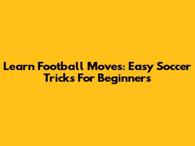 Learn Football Moves: Easy Soccer Tricks For Beginners