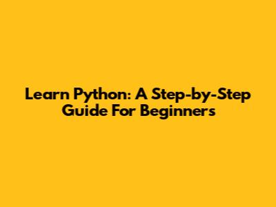 Learn Python: A Step-by-Step Guide For Beginners