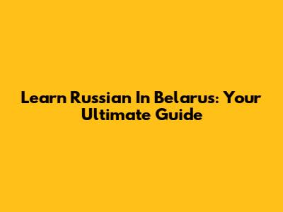 Learn Russian In Belarus: Your Ultimate Guide