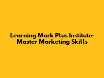 Learning Mark Plus Institute: Master Marketing Skills