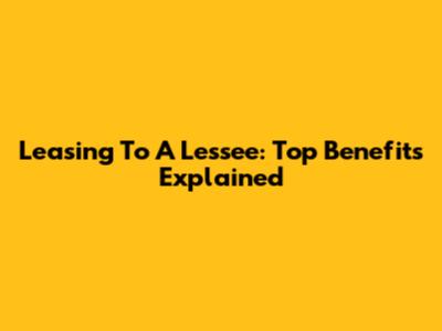 Leasing To A Lessee: Top Benefits Explained