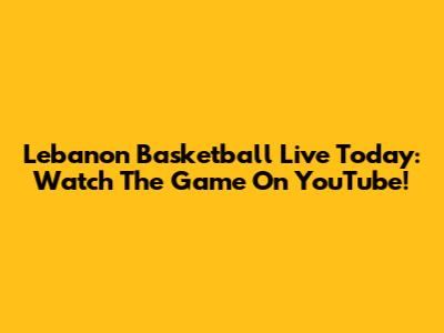 Lebanon Basketball Live Today: Watch The Game On YouTube!