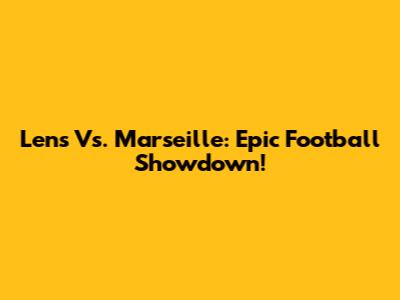Lens Vs. Marseille: Epic Football Showdown!