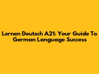 Lernen Deutsch A21: Your Guide To German Language Success