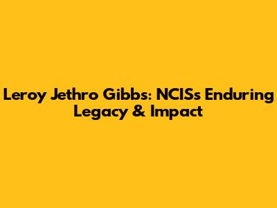 Leroy Jethro Gibbs: NCIS's Enduring Legacy & Impact