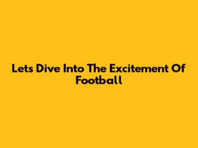 Let's Dive Into The Excitement Of Football