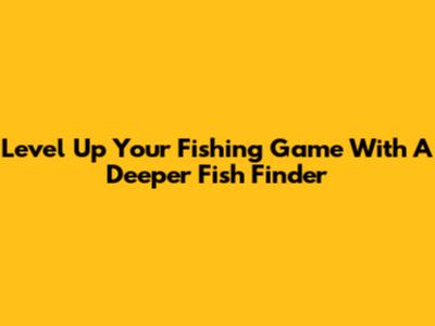 Level Up Your Fishing Game With A Deeper Fish Finder
