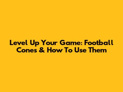 Level Up Your Game: Football Cones & How To Use Them