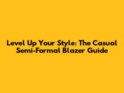 Level Up Your Style: The Casual Semi-Formal Blazer Guide