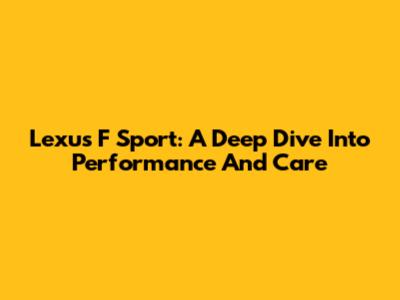 Lexus F Sport: A Deep Dive Into Performance And Care