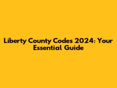 Liberty County Codes 2024: Your Essential Guide