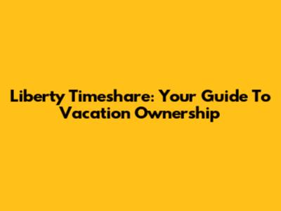 Liberty Timeshare: Your Guide To Vacation Ownership
