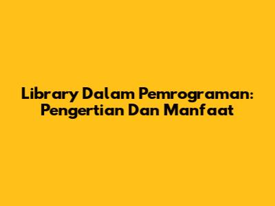 Library Dalam Pemrograman: Pengertian Dan Manfaat