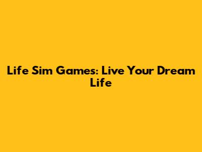 Life Sim Games: Live Your Dream Life