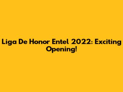 Liga De Honor Entel 2022: Exciting Opening!