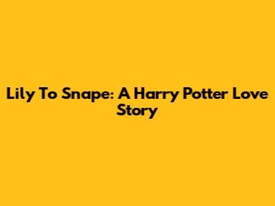 Lily To Snape: A Harry Potter Love Story
