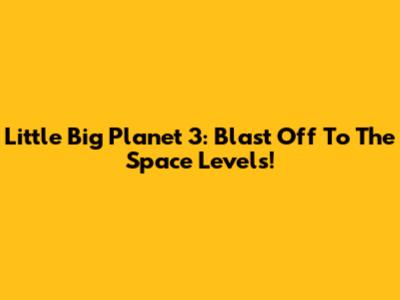Little Big Planet 3: Blast Off To The Space Levels!