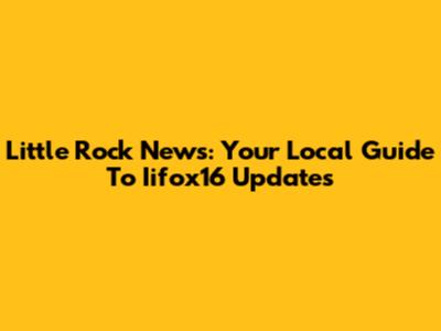 Little Rock News: Your Local Guide To Iifox16 Updates